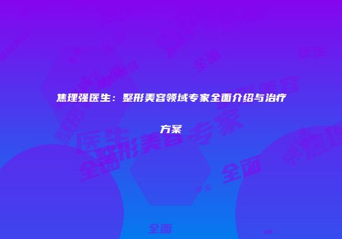 焦理强医生：整形美容领域专家全面介绍与治疗方案