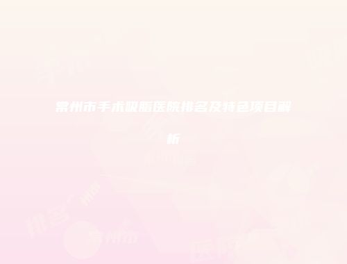 常州市手术吸脂医院排名及特色项目解析