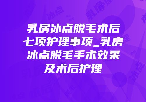 乳房冰点脱毛术后七项护理事项_乳房冰点脱毛手术效果及术后护理