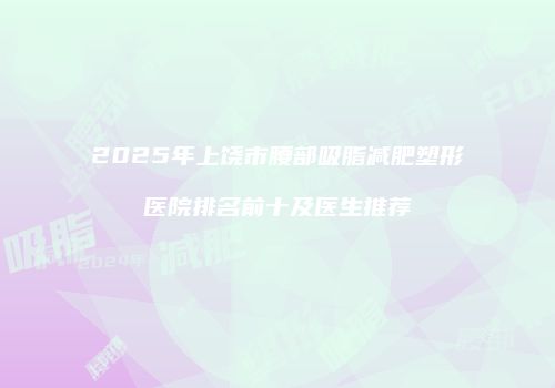 2025年上饶市腰部吸脂减肥塑形医院排名前十及医生推荐
