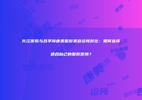 长江医院与吕学璋康美整形美容诊所对比：如何选择适合自己的整形医院？