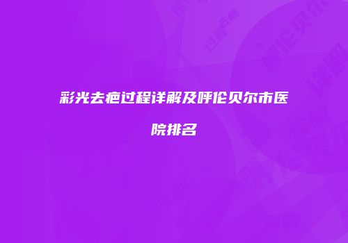 彩光去疤过程详解及呼伦贝尔市医院排名