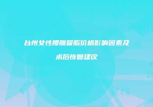 台州女性腰腹吸脂价格影响因素及术后恢复建议