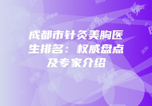 成都市针灸美胸医生排名：权威盘点及专家介绍