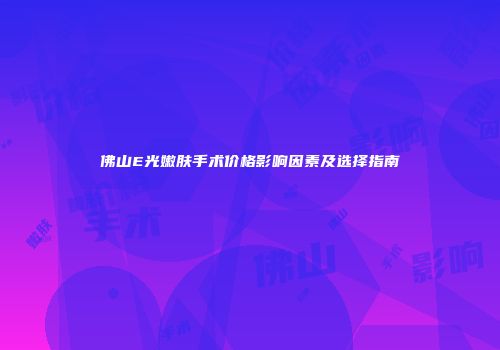佛山E光嫩肤手术价格影响因素及选择指南