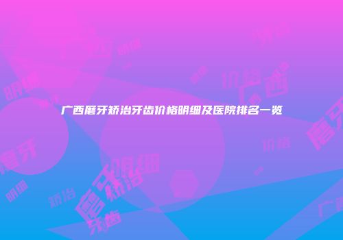 广西磨牙矫治牙齿价格明细及医院排名一览