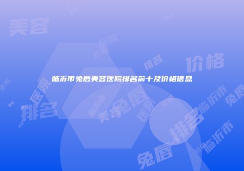 临沂市兔唇美容医院排名前十及价格信息