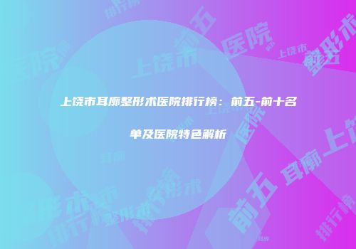 上饶市耳廓整形术医院排行榜：前五-前十名单及医院特色解析