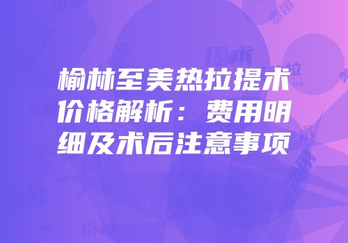 榆林至美热拉提术价格解析：费用明细及术后注意事项