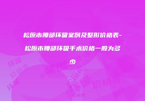 松原市腰部环吸案例及整形价格表-松原市腰部环吸手术价格一般为多少