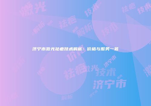 济宁市激光祛疤技术解析：价格与服务一览