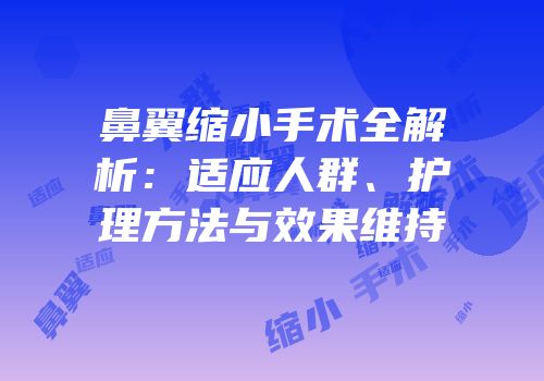 鼻翼缩小手术全解析：适应人群、护理方法与效果维持