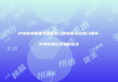 泸州市植鬓角手术医生口碑榜前十名热门推荐-泸州市谢仕乔整形医生