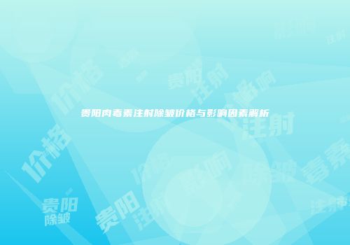 贵阳肉毒素注射除皱价格与影响因素解析