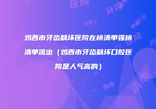 鸡西市牙齿龋坏医院在榜清单强榜清单流出（鸡西市牙齿龋坏口腔医院是人气高的）