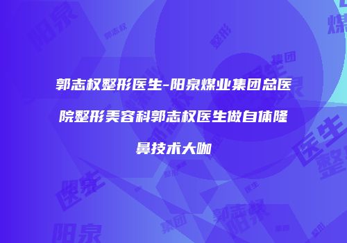郭志权整形医生-阳泉煤业集团总医院整形美容科郭志权医生做自体隆鼻技术大咖