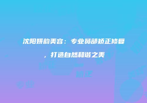 沈阳妍韵美容：专业鼻部矫正修复，打造自然和谐之美