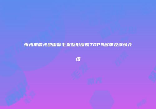 忻州市激光脱面部毛发整形医院TOP5名单及详情介绍