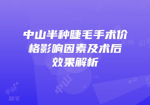 中山半种睫毛手术价格影响因素及术后效果解析