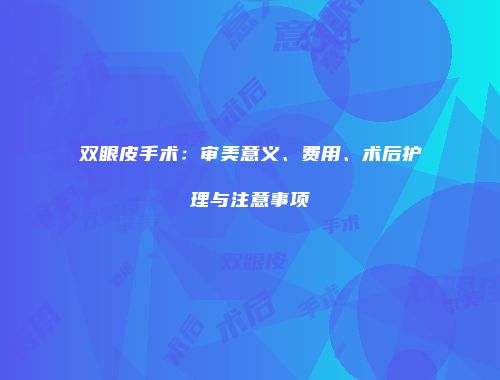 双眼皮手术：审美意义、费用、术后护理与注意事项