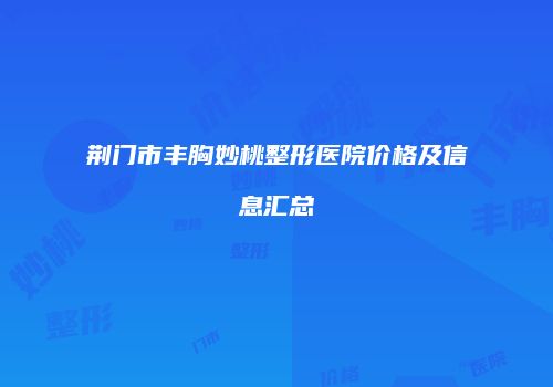 荆门市丰胸妙桃整形医院价格及信息汇总