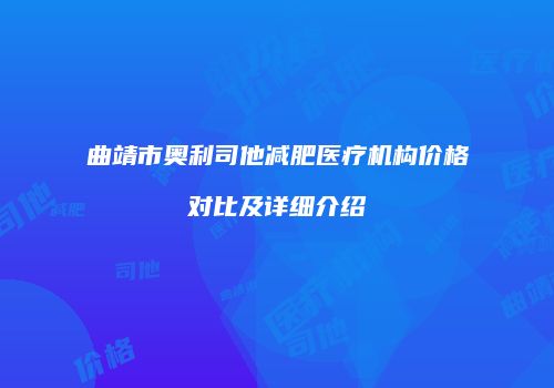 曲靖市奥利司他减肥医疗机构价格对比及详细介绍