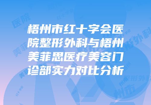 梧州市红十字会医院整形外科与梧州美菲思医疗美容门诊部实力对比分析