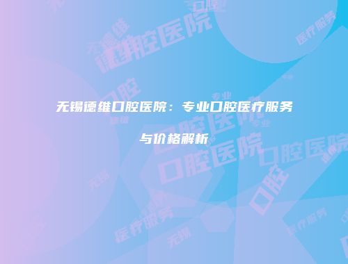 无锡德维口腔医院：专业口腔医疗服务与价格解析
