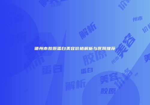 德州市胶原蛋白美容价格解析与医院推荐
