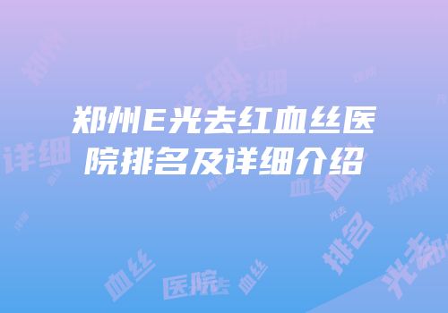 郑州E光去红血丝医院排名及详细介绍