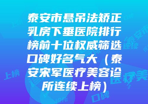 泰安市悬吊法矫正乳房下垂医院排行榜前十位权威筛选口碑好名气大（泰安宋军医疗美容诊所连续上榜）