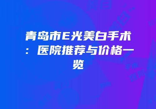 青岛市E光美白手术：医院推荐与价格一览