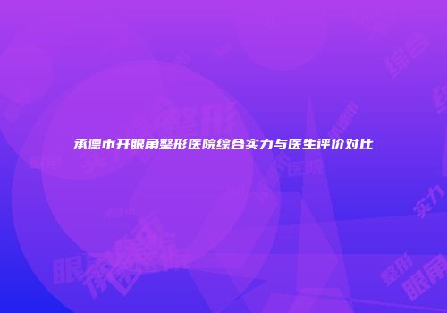 承德市开眼角整形医院综合实力与医生评价对比