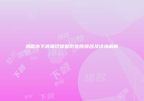 承德市下颌角切除整形医院排名及详情解析