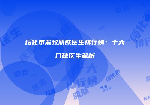 绥化市紧致肌肤医生排行榜：十大口碑医生解析