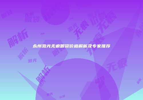 永州激光无痕眼袋价格解析及专家推荐