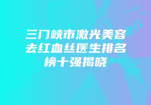 三门峡市激光美容去红血丝医生排名榜十强揭晓