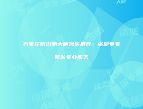 石家庄市溶脂大腿名医推荐：资深专家团队专业服务