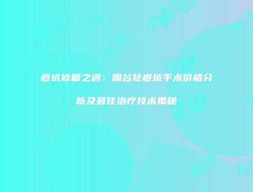 痘坑修复之道：烟台祛痘坑手术价格分析及最佳治疗技术揭秘