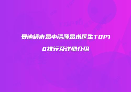 景德镇市鼻中隔隆鼻术医生TOP10排行及详细介绍
