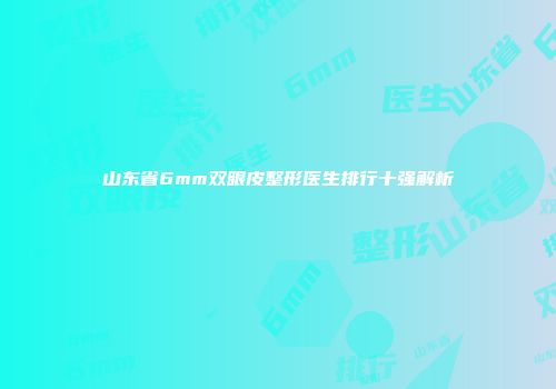 山东省6mm双眼皮整形医生排行十强解析