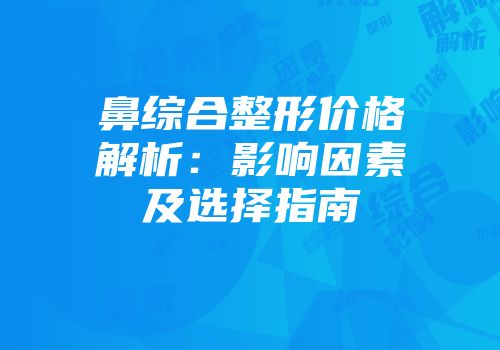 鼻综合整形价格解析：影响因素及选择指南