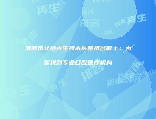 淮南市牙齿再生技术医院排名前十：为您找到专业口腔医疗机构