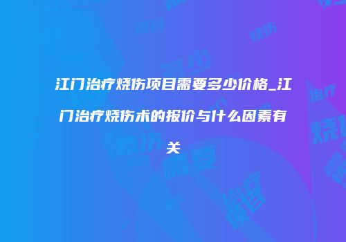 江门治疗烧伤项目需要多少价格_江门治疗烧伤术的报价与什么因素有关