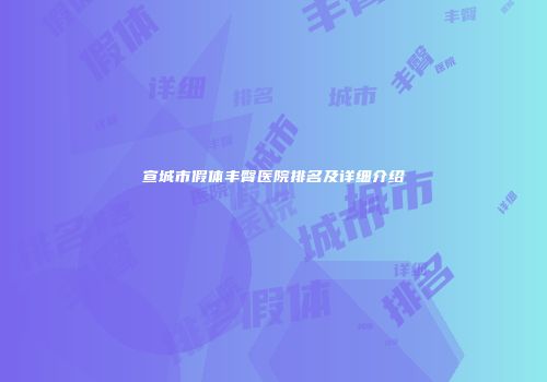 宣城市假体丰臀医院排名及详细介绍