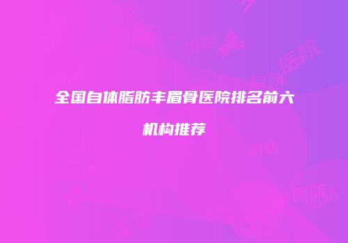 全国自体脂肪丰眉骨医院排名前六机构推荐