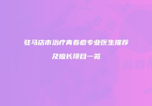 驻马店市治疗青春痘专业医生推荐及擅长项目一览