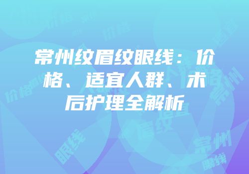 常州纹眉纹眼线：价格、适宜人群、术后护理全解析