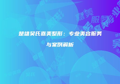 楚雄吴氏嘉美整形：专业美容服务与案例解析