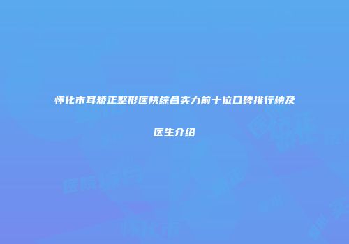 怀化市耳矫正整形医院综合实力前十位口碑排行榜及医生介绍